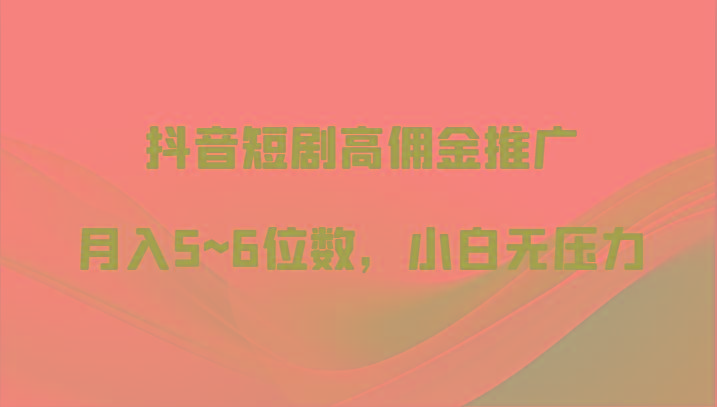 抖音短剧高佣金推广，月入5~6位数，小白无压力-翻身站