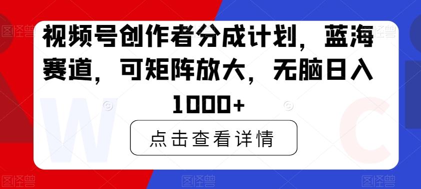 视频号创作者分成计划，蓝海赛道，可矩阵放大，无脑日入1000+-翻身站