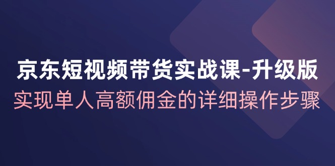 京东短视频带货实战课升级版，实现单人高额佣金的详细操作步骤-翻身站