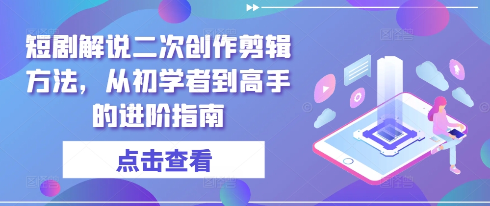 短剧解说二次创作剪辑方法，从初学者到高手的进阶指南-翻身站