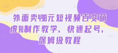 外面卖498元短视频百变萌虎AI制作教学，快速起号，保姆级教程-翻身站