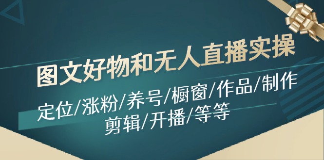 图文好物和无人直播实操：定位/涨粉/养号/橱窗/作品/制作/剪辑/开播/等等-翻身站