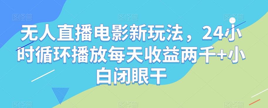 无人直播电影新玩法，24小时循环播放每天收益两千+小白闭眼干【揭秘】-翻身站