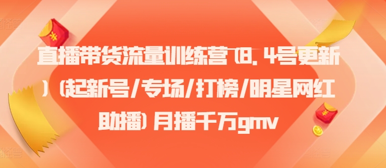 直播带货流量训练营(8.4号更新)(起新号/专场/打榜/明星网红助播)月播千万gmv-翻身站