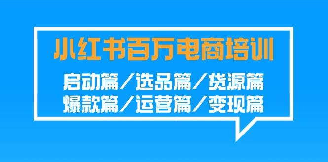 小红书-百万电商培训班：启动篇/选品篇/货源篇/爆款篇/运营篇/变现篇-翻身站