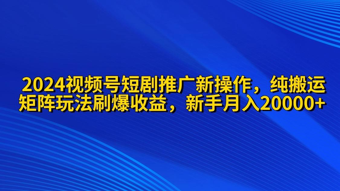 (9916期)2024视频号短剧推广新操作 纯搬运+矩阵连爆打法刷爆流量分成 小白月入20000-翻身站