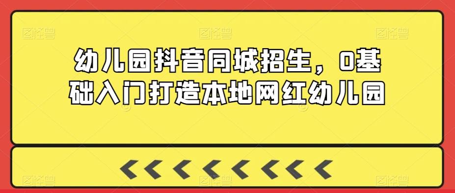 幼儿园抖音同城招生，0基础入门打造本地网红幼儿园-翻身站
