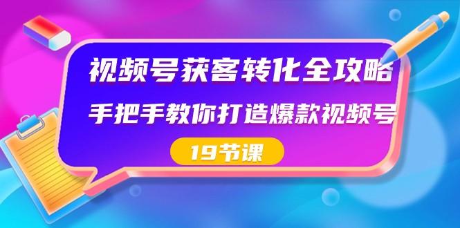 视频号获客转化全攻略，手把手教你打造爆款视频号（19节课）-翻身站