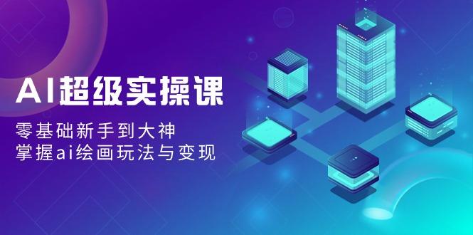 AI超级实操课：零基础新手到大神，掌握ai绘画玩法与变现-翻身站