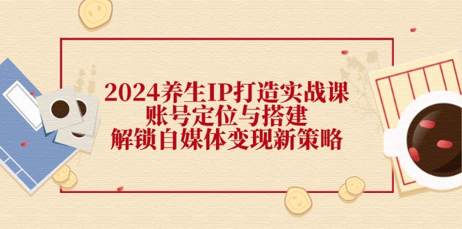 2024养生IP打造实战课：账号定位与搭建，解锁自媒体变现新策略-翻身站