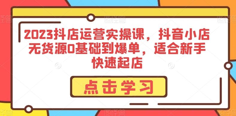 2023抖店运营实操课，抖音小店无货源0基础到爆单，适合新手快速起店-翻身站