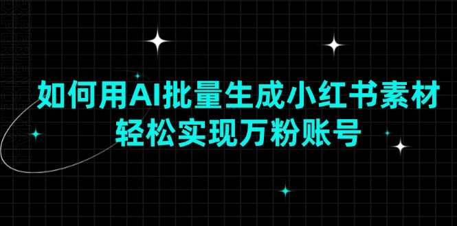 如何用AI批量生成小红书素材，轻松实现万粉账号-翻身站