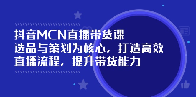 抖音MCN直播带货课：选品与策划为核心, 打造高效直播流程, 提升带货能力-翻身站