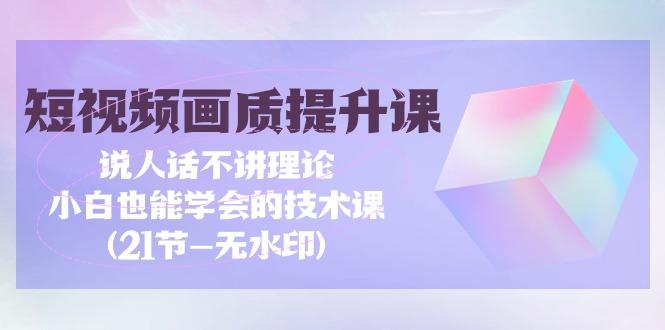 (9659期)短视频-画质提升课，说人话不讲理论，小白也能学会的技术课(21节-无水印)-翻身站
