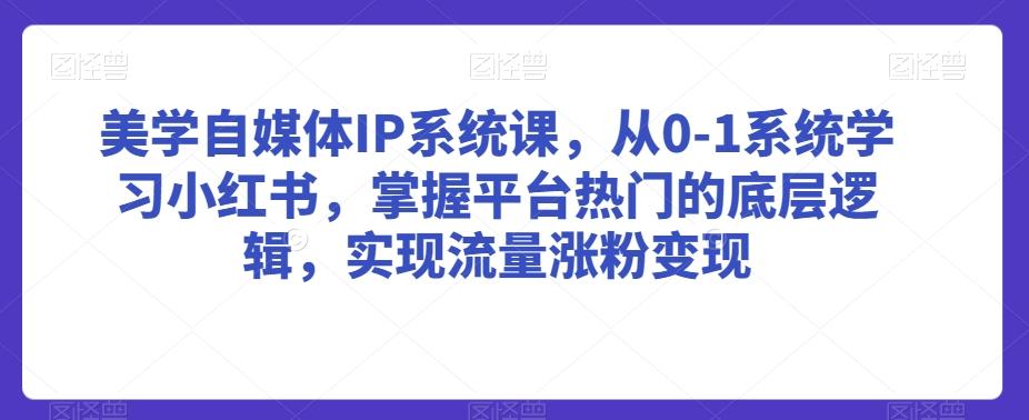 美学自媒体IP系统课，从0-1系统学习小红书，掌握平台热门的底层逻辑，实现流量涨粉变现-翻身站