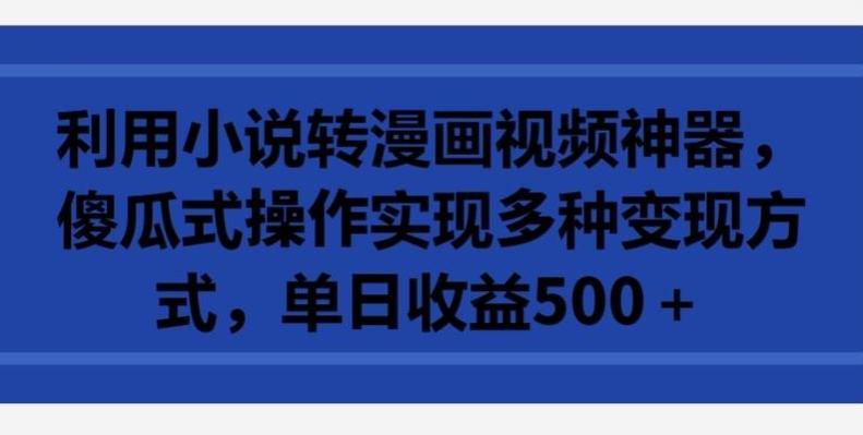 利用小说转漫画视频神器，傻瓜式操作实现多种变现方式，单日收益500+【揭秘】-翻身站