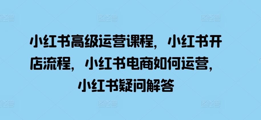 小红书高级运营课程，小红书开店流程，小红书电商如何运营，小红书疑问解答-翻身站