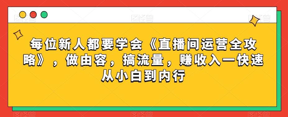 每位新人都要学会《直播间运营全攻略》，做由容，搞流量，赚收入一快速从小白到内行-翻身站