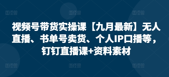 视频号带货实操课【10月最新】无人直播、书单号卖货、个人IP口播等，钉钉直播课+资料素材-翻身站