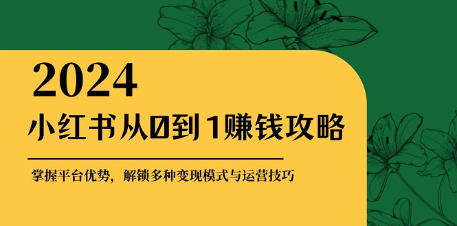 小红书从0到1赚钱攻略：掌握平台优势，解锁多种变现赚钱模式与运营技巧-翻身站