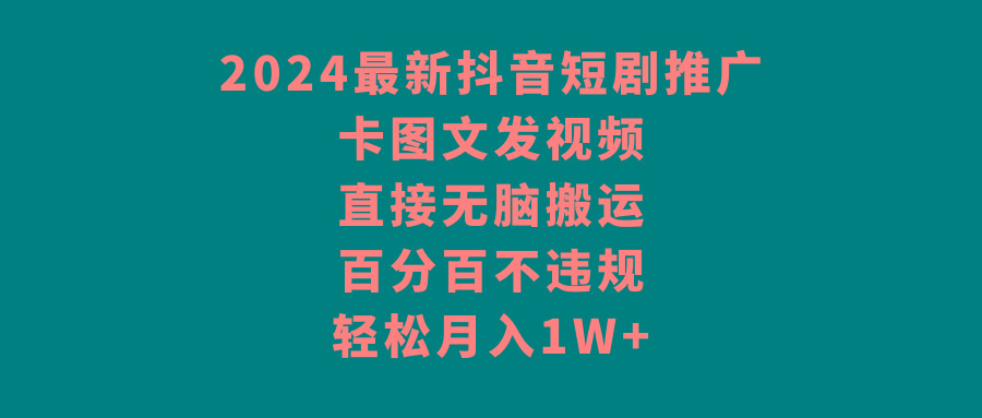 2024最新抖音短剧推广，卡图文发视频 直接无脑搬 百分百不违规 轻松月入1W+-翻身站