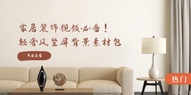 家居装饰视频必备！轻奢风竖屏背景素材包，含清晰、中间虚化、全屏虚化-翻身站