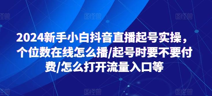 2024新手小白抖音直播起号实操，个位数在线怎么播/起号时要不要付费/怎么打开流量入口等-翻身站