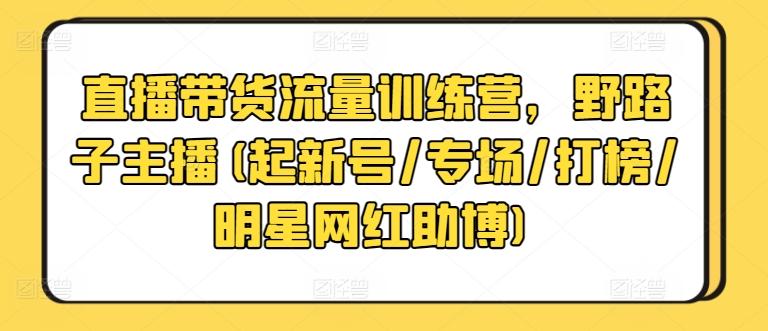 直播带货流量训练营，野路子主播(起新号/专场/打榜/明星网红助博)-翻身站