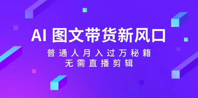 AI图文带货新风口：普通人月入过万秘籍，无需直播剪辑-翻身站