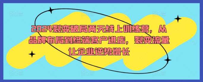 2024裂变破局两天线上训练营，从品牌布局到终端客户进店，裂变流量让企业逆势增长-翻身站