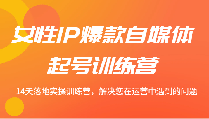 女性IP爆款自媒体起号训练营 14天落地实操训练营，解决您在运营中遇到的问题-翻身站