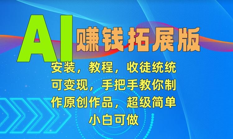 AI赚钱拓展版，安装，教程，收徒统统可变现，手把手教你制作原创作品，超级简单，小白可做【揭秘】-翻身站