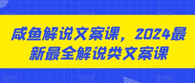 咸鱼解说文案课，2024最新最全解说类文案课-翻身站