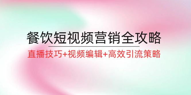 餐饮短视频营销全攻略：直播技巧+视频编辑+高效引流策略-翻身站