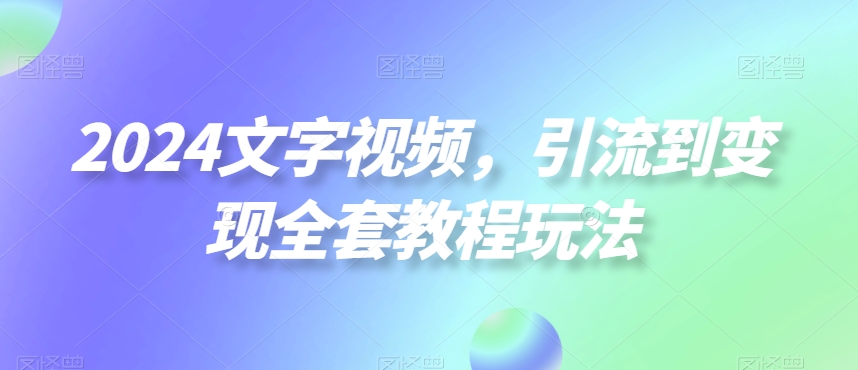 2024文字视频，引流到变现全套教程玩法【揭秘】-翻身站