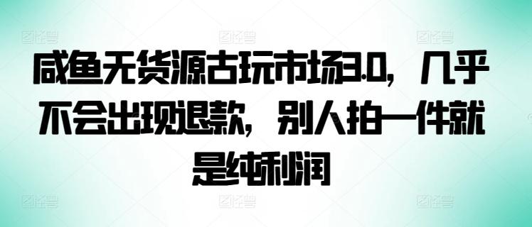 咸鱼无货源古玩市场3.0，几乎不会出现退款，别人拍一件就是纯利润【揭秘】-翻身站
