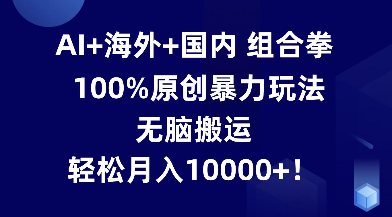 AI+海外+国内组合拳，100%原创暴力玩法，无脑搬运，轻松月入10000+！-翻身站