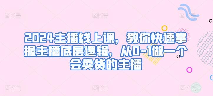 2024主播线上课，教你快速掌握主播底层逻辑，从0-1做一个会卖货的主播-翻身站