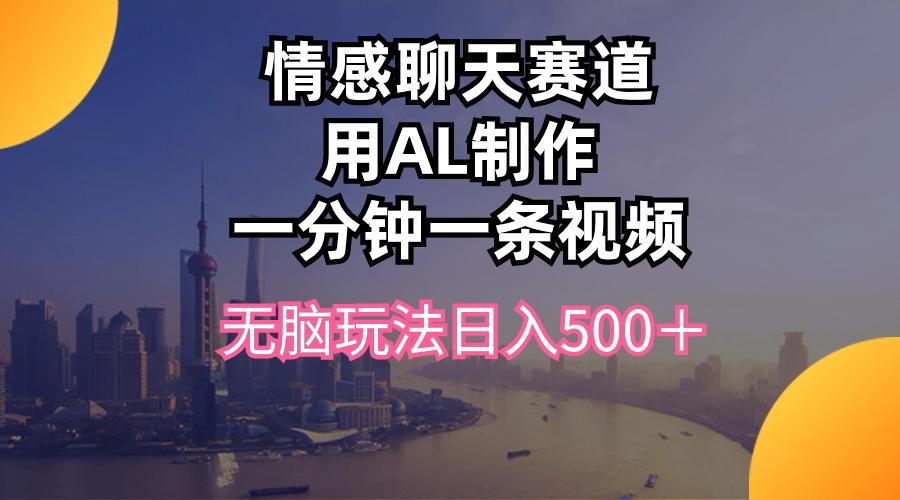 情感聊天赛道用al制作一分钟一条视频无脑玩法日入500＋-翻身站