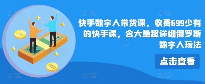 快手数字人带货课，收费699少有的快手课，含大量超详细俄罗斯数字人玩法-翻身站