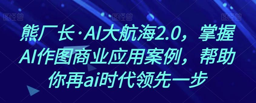 熊厂长·AI大航海2.0，掌握AI作图商业应用案例，帮助你再ai时代领先一步-翻身站
