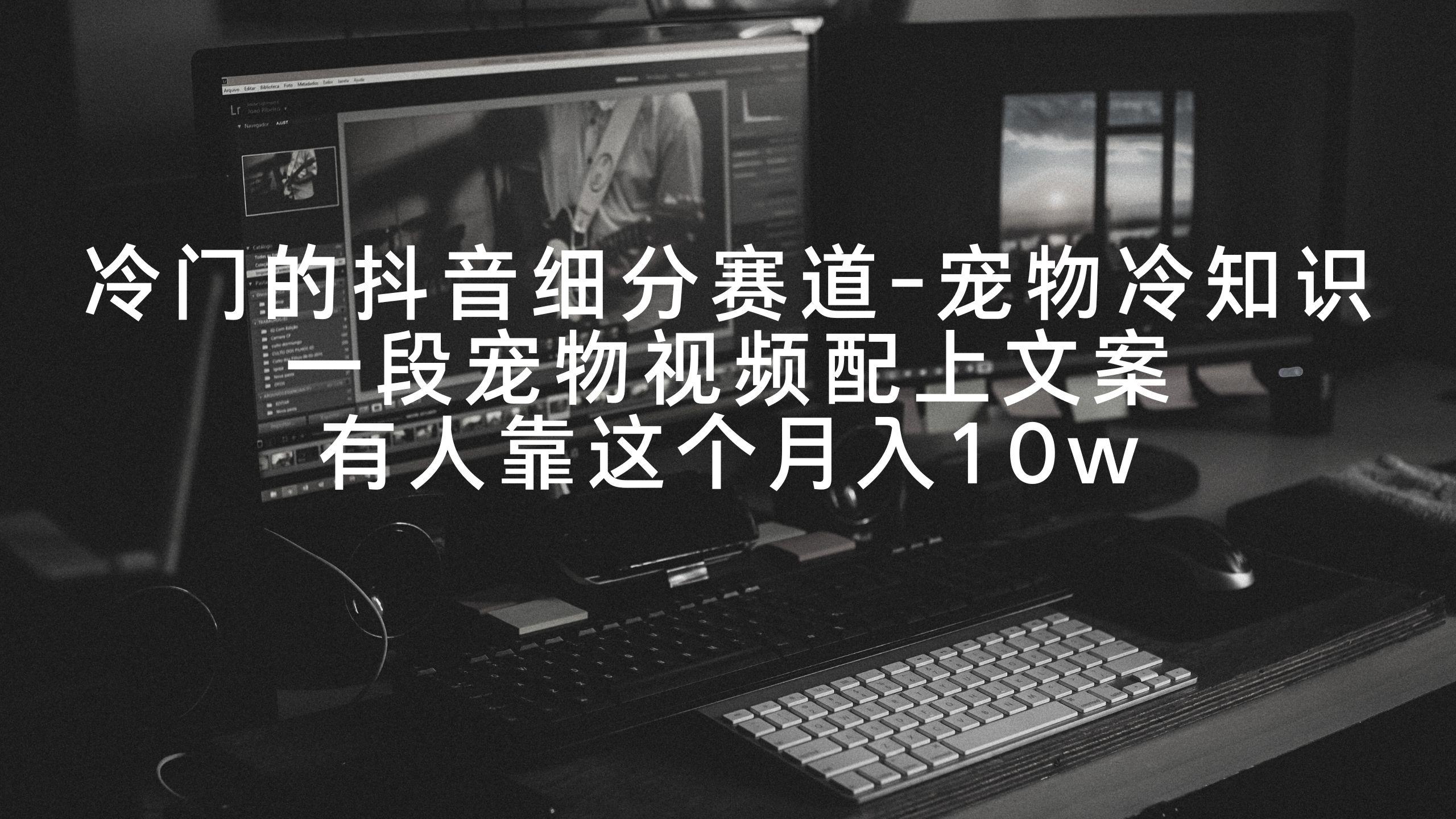 冷门的抖音细分赛道-宠物冷知识，一段宠物视频配上文案，有人靠这个月入10w-翻身站