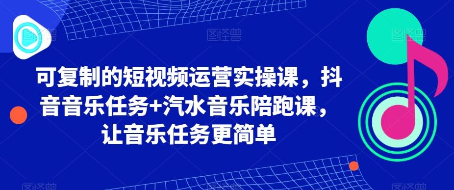 可复制的短视频运营实操课，抖音音乐任务+汽水音乐陪跑课，让音乐任务更简单-翻身站