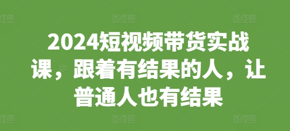 2024短视频带货实战课，跟着有结果的人，让普通人也有结果-翻身站