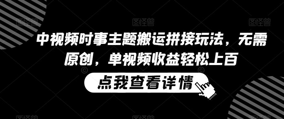 中视频时事主题搬运拼接玩法，无需原创，单视频收益轻松上百【揭秘】-翻身站