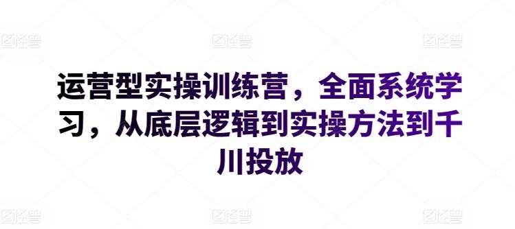 运营型实操训练营，全面系统学习，从底层逻辑到实操方法到千川投放-翻身站
