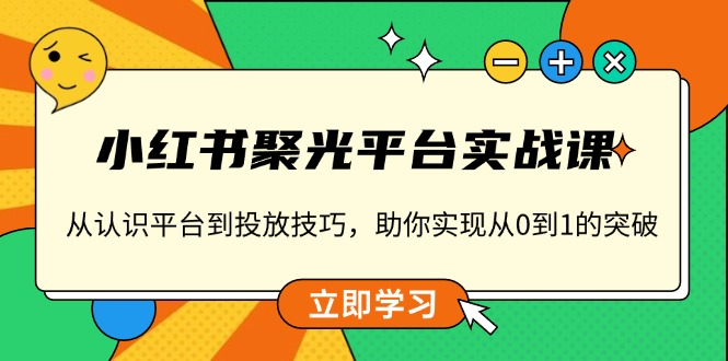 小红书 聚光平台实战课，从认识平台到投放技巧，助你实现从0到1的突破-翻身站