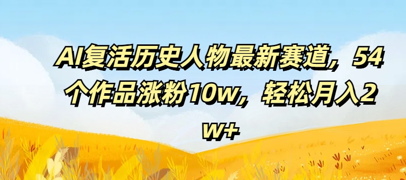 AI复活历史人物最新赛道，54个作品涨粉10w，轻松月入2w+【揭秘】-翻身站