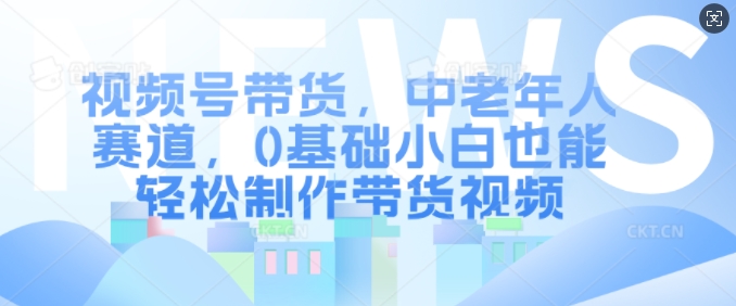 视频号带货，中老年人赛道，0基础小白也能轻松制作带货视频-翻身站