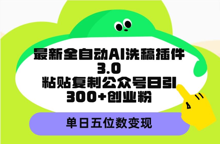 (9662期)最新全自动AI洗稿插件3.0，粘贴复制公众号日引300+创业粉，单日五位数变现-翻身站